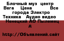 Блочный муз. центр “Вега“ › Цена ­ 8 999 - Все города Электро-Техника » Аудио-видео   . Ненецкий АО,Пылемец д.